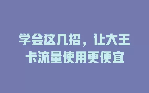学会这几招，让大王卡流量使用更便宜