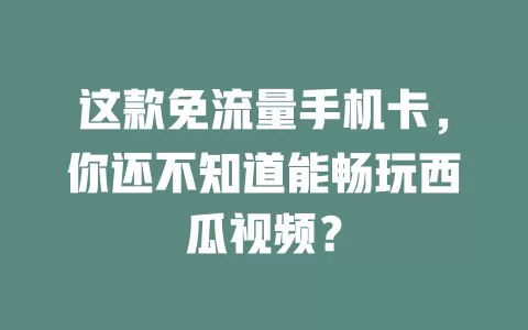 这款免流量手机卡，你还不知道能畅玩西瓜视频？
