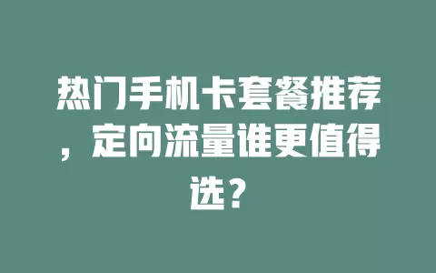 热门手机卡套餐推荐，定向流量谁更值得选？