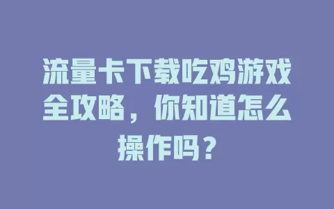 流量卡下载吃鸡游戏全攻略,你知道怎么操作吗?