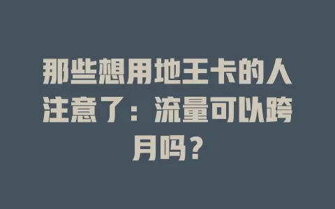 那些想用地王卡的人注意了:流量可以跨月吗?