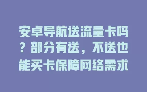 安卓导航送流量卡吗?部分有送,不送也能买卡保障网络需求