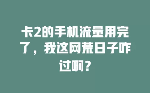卡2的手机流量用完了,我这网荒日子咋过啊?