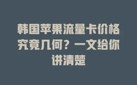 韩国苹果流量卡价格究竟几何?一文给你讲清楚