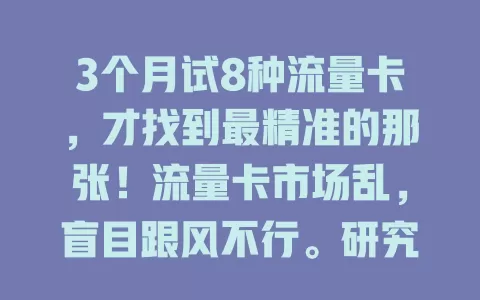 3个月试8种流量卡,才找到最精准的那张!流量卡市场乱,盲目跟风不行。研究套餐、场景和评价,按需选,我终于挑到网速快费用合理的精准流量卡啦