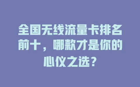全国无线流量卡排名前十,哪款才是你的心仪之选?