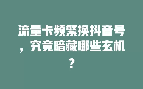 流量卡频繁换抖音号,究竟暗藏哪些玄机?