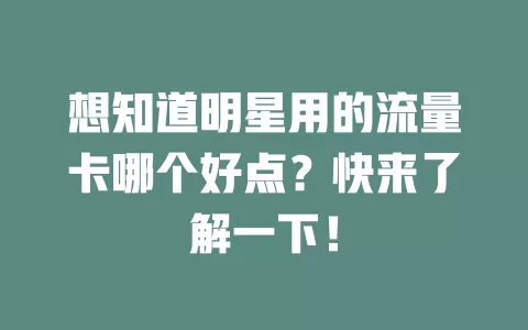 想知道明星用的流量卡哪个好点?快来了解一下!