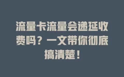 流量卡流量会递延收费吗?一文带你彻底搞清楚!