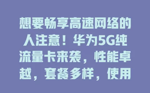 想要畅享高速网络的人注意!华为5G纯流量卡来袭,性能卓越,套餐多样,使用便捷,是移动办公、旅行及在线娱乐人士的福音,助你实现网络自由,开启畅快网络之旅