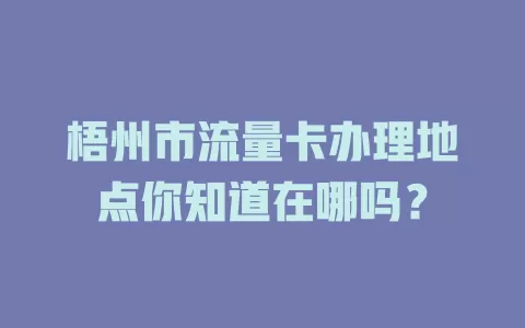 梧州市流量卡办理地点你知道在哪吗?