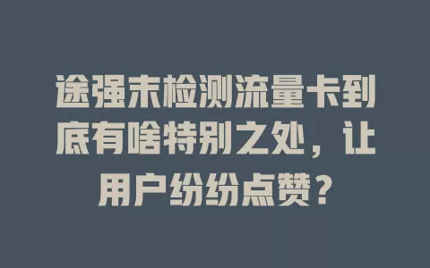途强末检测流量卡到底有啥特别之处,让用户纷纷点赞?