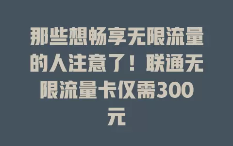 那些想畅享无限流量的人注意了!联通无限流量卡仅需300元
