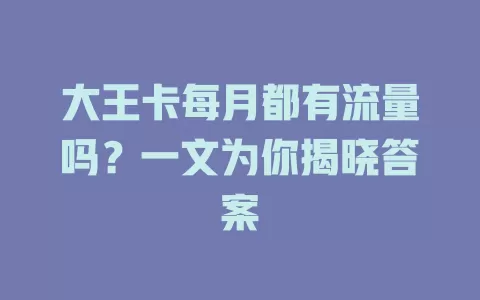 大王卡每月都有流量吗？一文为你揭晓答案