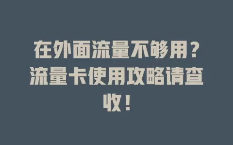 在外面流量不够用?流量卡使用攻略请查收!