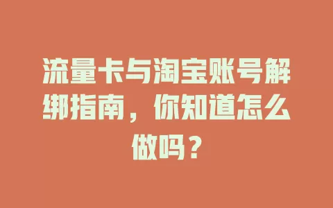 流量卡与淘宝账号解绑指南，你知道怎么做吗？