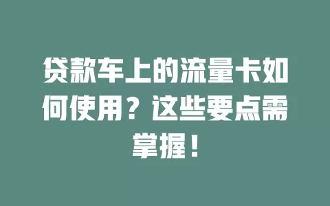 贷款车上的流量卡如何使用?这些要点需掌握!