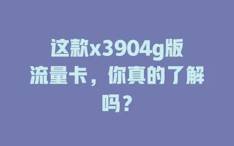 这款x3904g版流量卡，你真的了解吗？