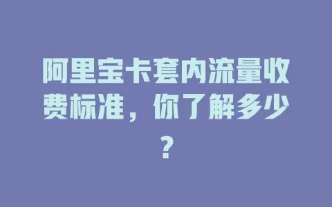 阿里宝卡套内流量收费标准，你了解多少？