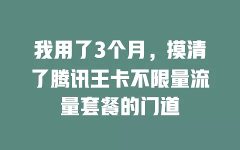 我用了3个月,摸清了腾讯王卡不限量流量套餐的门道