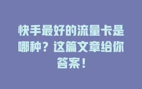 快手最好的流量卡是哪种?这篇文章给你答案!