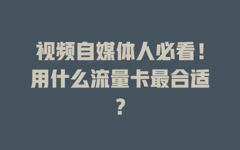 视频自媒体人必看!用什么流量卡最合适?