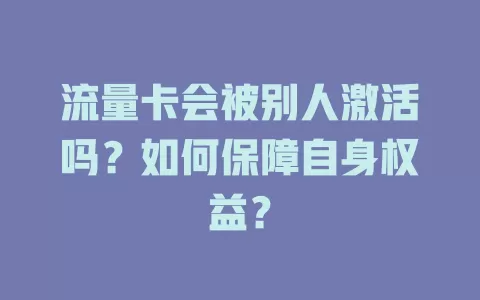 流量卡会被别人激活吗?如何保障自身权益?