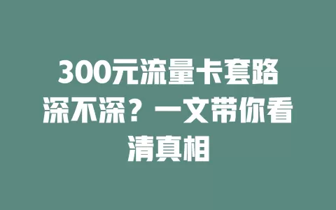 300元流量卡套路深不深?一文带你看清真相