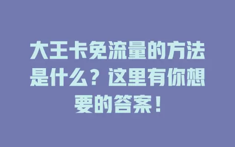 大王卡免流量的方法是什么？这里有你想要的答案！