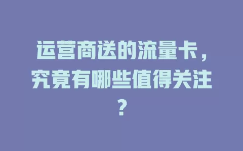 运营商送的流量卡,究竟有哪些值得关注?