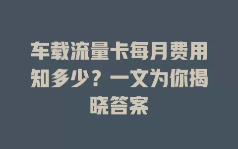 车载流量卡每月费用知多少?一文为你揭晓答案