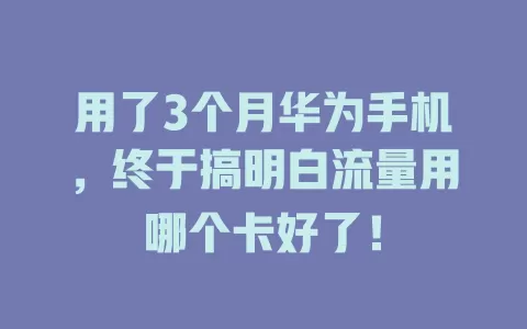 用了3个月华为手机,终于搞明白流量用哪个卡好了!