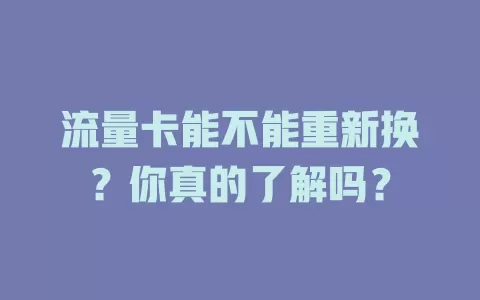 流量卡能不能重新换?你真的了解吗?