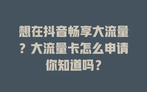 想在抖音畅享大流量?大流量卡怎么申请你知道吗?