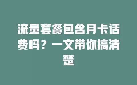 流量套餐包含月卡话费吗?一文带你搞清楚