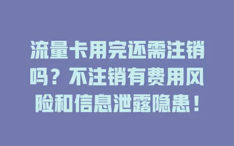 流量卡用完还需注销吗?不注销有费用风险和信息泄露隐患!