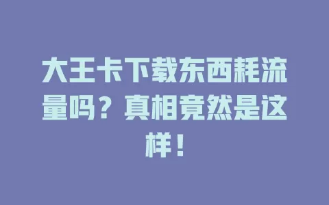 大王卡下载东西耗流量吗？真相竟然是这样！