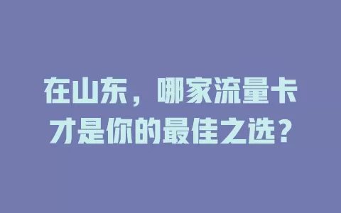 在山东,哪家流量卡才是你的最佳之选?