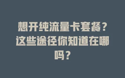想开纯流量卡套餐?这些途径你知道在哪吗?