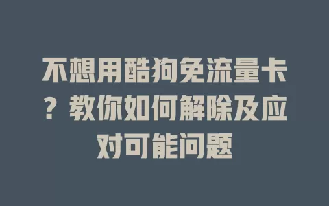 不想用酷狗免流量卡？教你如何解除及应对可能问题