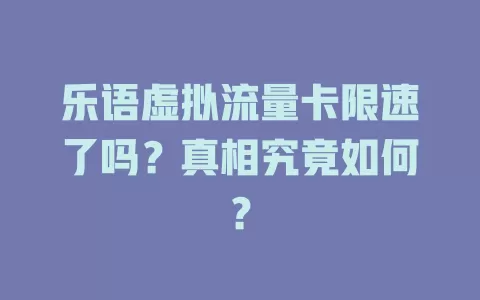 乐语虚拟流量卡限速了吗?真相究竟如何?