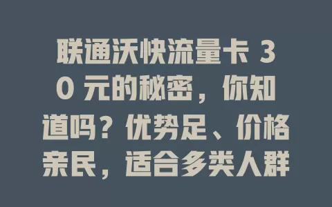 联通沃快流量卡 30 元的秘密,你知道吗?优势足、价格亲民,适合多类人群,多场景畅享便捷实惠网络