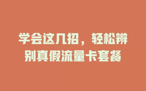 学会这几招,轻松辨别真假流量卡套餐