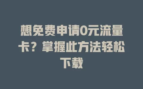想免费申请0元流量卡?掌握此方法轻松下载