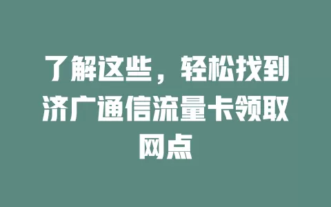 了解这些,轻松找到济广通信流量卡领取网点