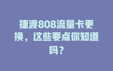捷渡808流量卡更换,这些要点你知道吗?