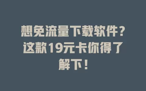 想免流量下载软件?这款19元卡你得了解下!