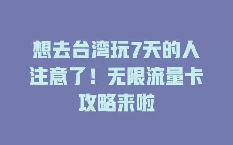 想去台湾玩7天的人注意了!无限流量卡攻略来啦