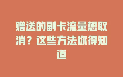 赠送的副卡流量想取消?这些方法你得知道