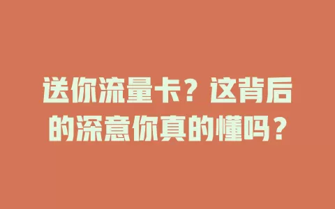 送你流量卡?这背后的深意你真的懂吗?